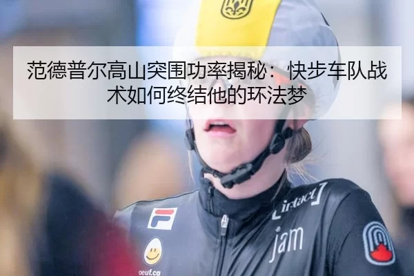 范德普尔高山突围功率揭秘：快步车队战术如何终结他的环法梦