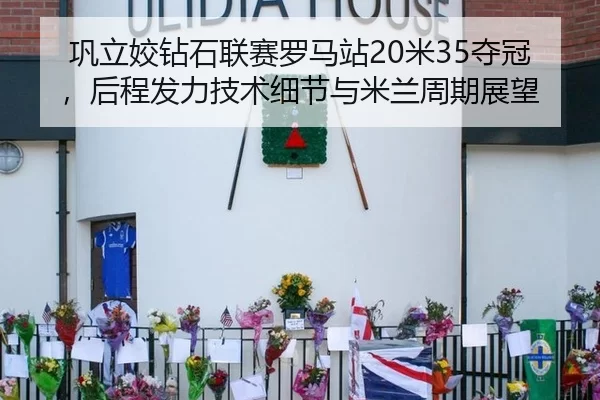 巩立姣钻石联赛罗马站20米35夺冠，后程发力技术细节与米兰周期展望